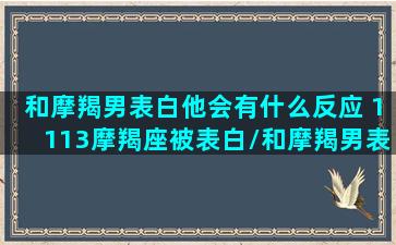 和摩羯男表白他会有什么反应 1113摩羯座被表白/和摩羯男表白他会有什么反应 1113摩羯座被表白-我的网站